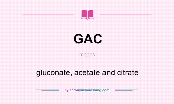 What does GAC mean? It stands for gluconate, acetate and citrate