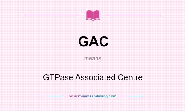 What does GAC mean? It stands for GTPase Associated Centre