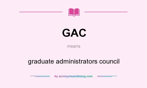 What does GAC mean? It stands for graduate administrators council