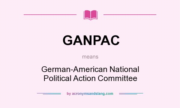 What does GANPAC mean? It stands for German-American National Political Action Committee