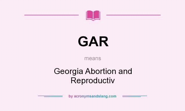 What does GAR mean? It stands for Georgia Abortion and Reproductiv
