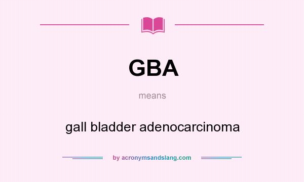 What does GBA mean? It stands for gall bladder adenocarcinoma