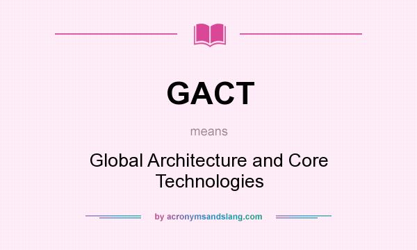 What does GACT mean? It stands for Global Architecture and Core Technologies