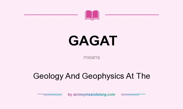 What does GAGAT mean? It stands for Geology And Geophysics At The