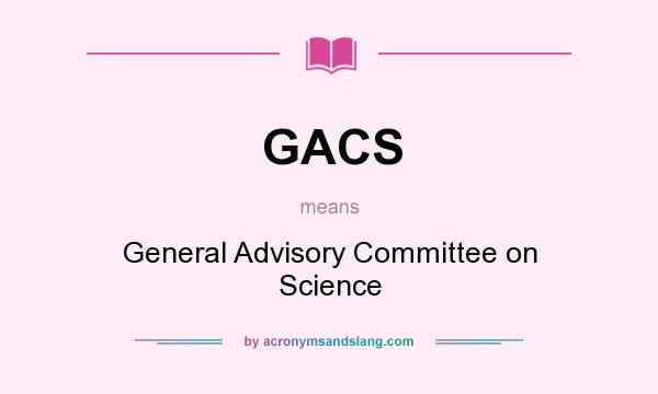 What does GACS mean? It stands for General Advisory Committee on Science