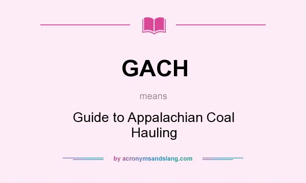 What does GACH mean? It stands for Guide to Appalachian Coal Hauling