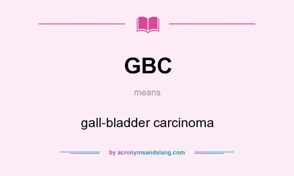 What does GBC mean? It stands for gall-bladder carcinoma