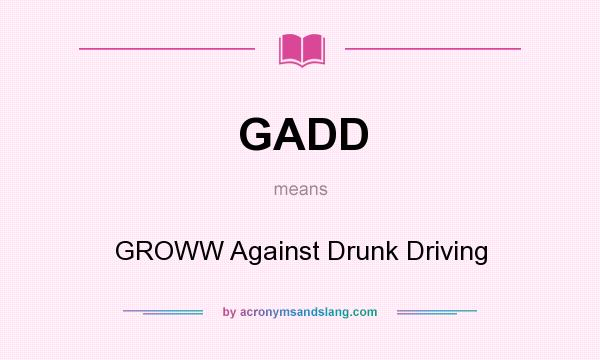 What does GADD mean? It stands for GROWW Against Drunk Driving