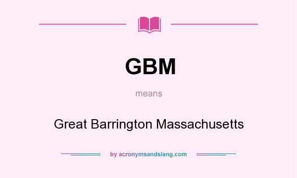 What does GBM mean? It stands for Great Barrington Massachusetts
