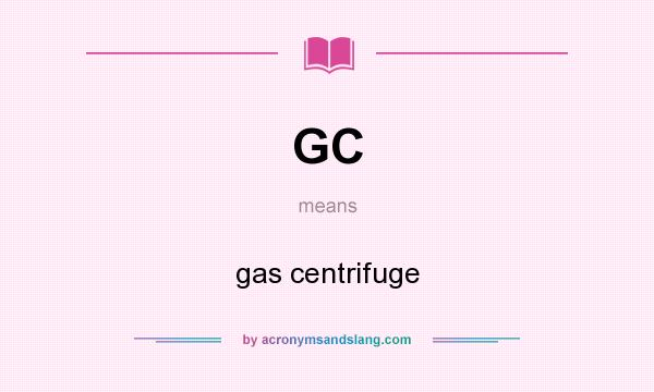 What does GC mean? It stands for gas centrifuge