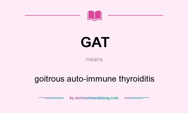 What does GAT mean? It stands for goitrous auto-immune thyroiditis