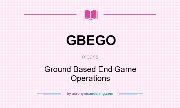 What does GBEGO mean? It stands for Ground Based End Game Operations