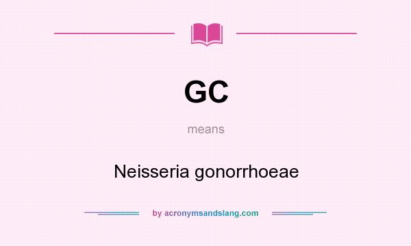 What does GC mean? It stands for Neisseria gonorrhoeae