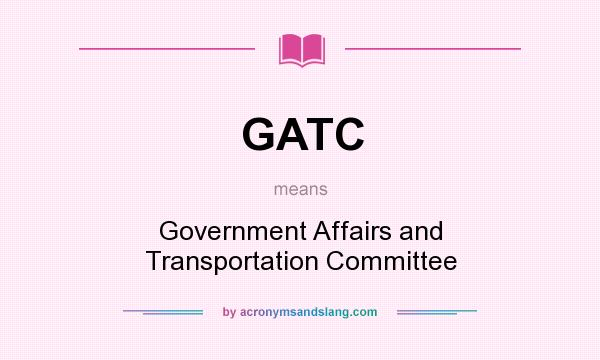 What does GATC mean? It stands for Government Affairs and Transportation Committee