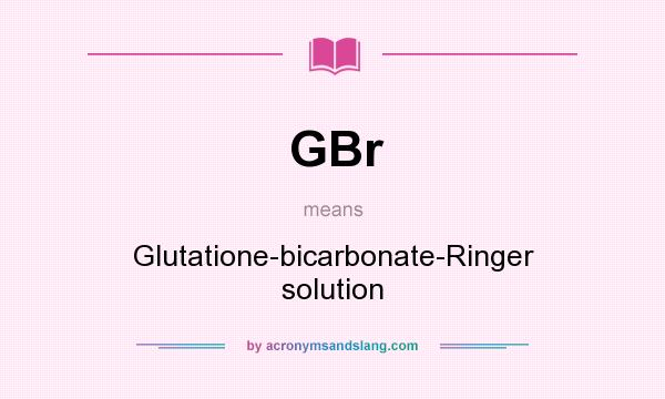 What does GBr mean? It stands for Glutatione-bicarbonate-Ringer solution