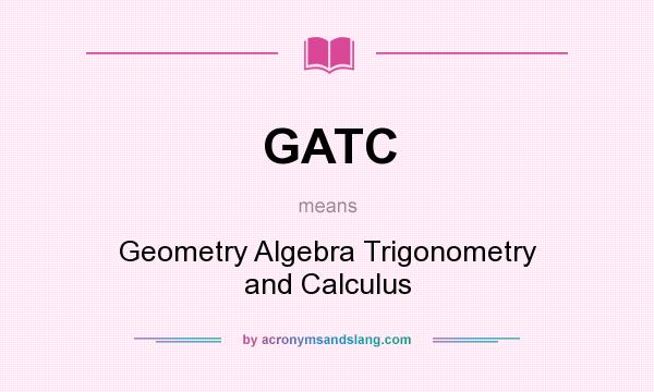 What does GATC mean? It stands for Geometry Algebra Trigonometry and Calculus