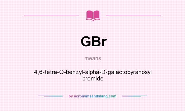 What does GBr mean? It stands for 4,6-tetra-O-benzyl-alpha-D-galactopyranosyl bromide