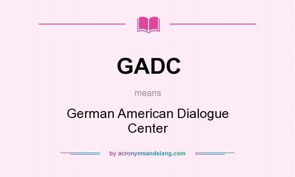 What does GADC mean? It stands for German American Dialogue Center