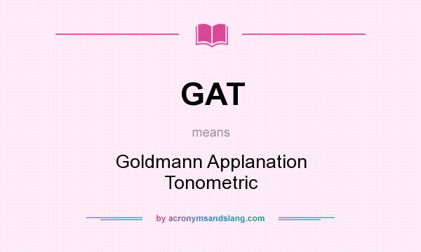 What does GAT mean? It stands for Goldmann Applanation Tonometric