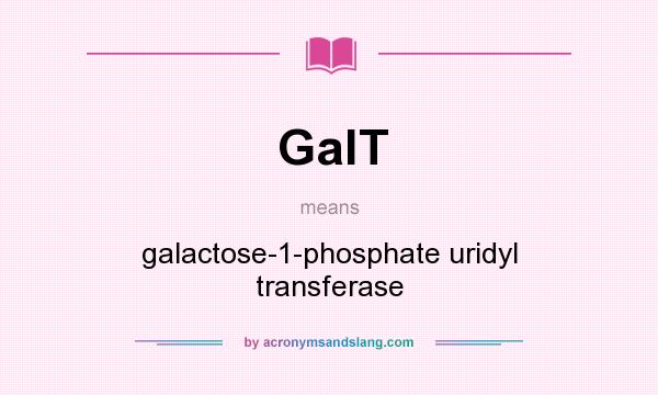 What does GalT mean? It stands for galactose-1-phosphate uridyl transferase