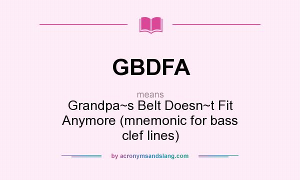 What does GBDFA mean? It stands for Grandpa~s Belt Doesn~t Fit Anymore (mnemonic for bass clef lines)