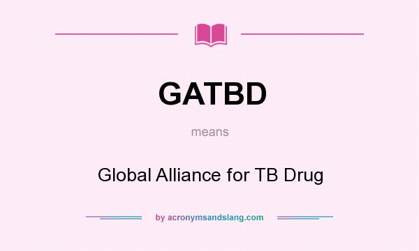 What does GATBD mean? It stands for Global Alliance for TB Drug