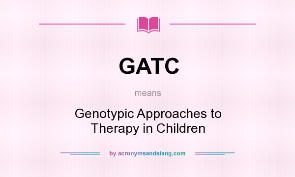 What does GATC mean? It stands for Genotypic Approaches to Therapy in Children