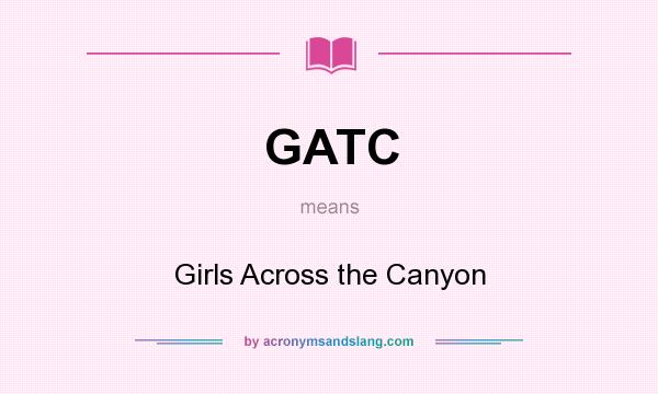 What does GATC mean? It stands for Girls Across the Canyon