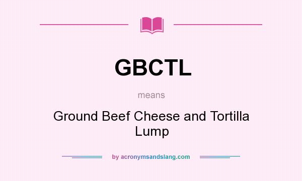 What does GBCTL mean? It stands for Ground Beef Cheese and Tortilla Lump