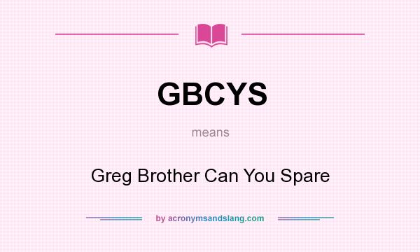 What does GBCYS mean? It stands for Greg Brother Can You Spare