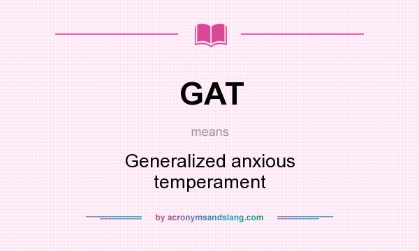 What does GAT mean? It stands for Generalized anxious temperament