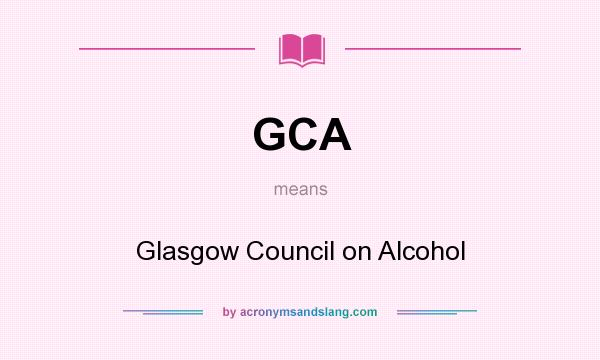 What does GCA mean? It stands for Glasgow Council on Alcohol