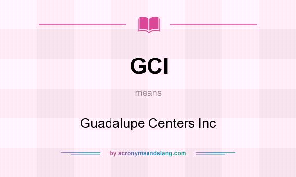 What does GCI mean? It stands for Guadalupe Centers Inc