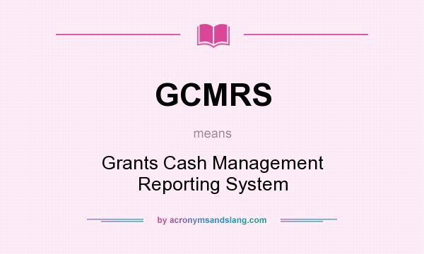 What does GCMRS mean? It stands for Grants Cash Management Reporting System