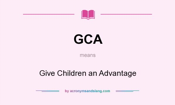 What does GCA mean? It stands for Give Children an Advantage