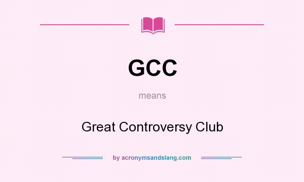 What does GCC mean? It stands for Great Controversy Club