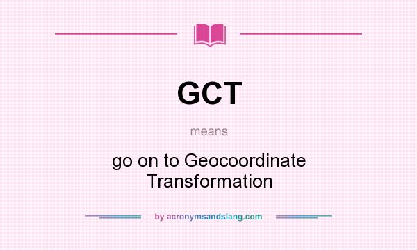 What does GCT mean? It stands for go on to Geocoordinate Transformation