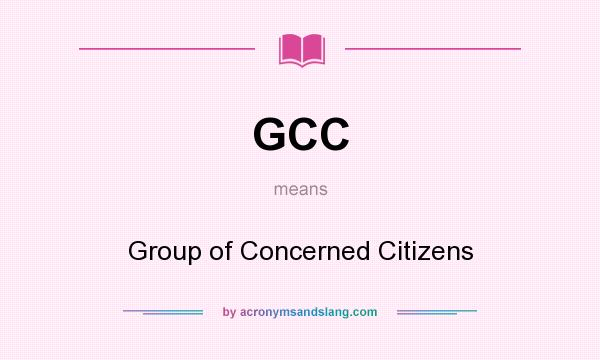 What does GCC mean? It stands for Group of Concerned Citizens