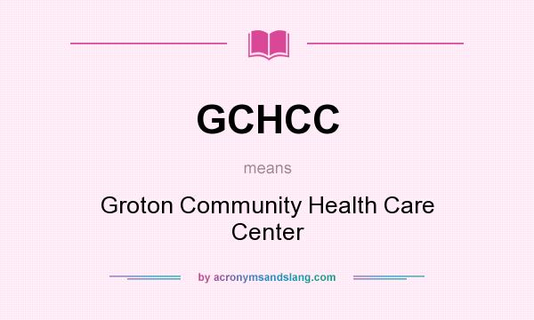 What does GCHCC mean? It stands for Groton Community Health Care Center