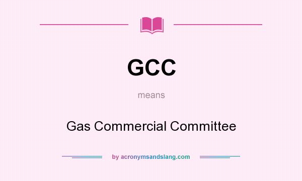 What does GCC mean? It stands for Gas Commercial Committee