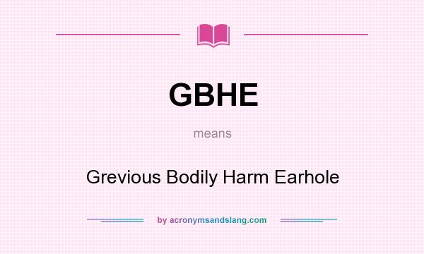 What does GBHE mean? It stands for Grevious Bodily Harm Earhole