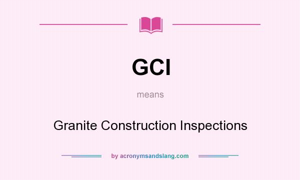 What does GCI mean? It stands for Granite Construction Inspections