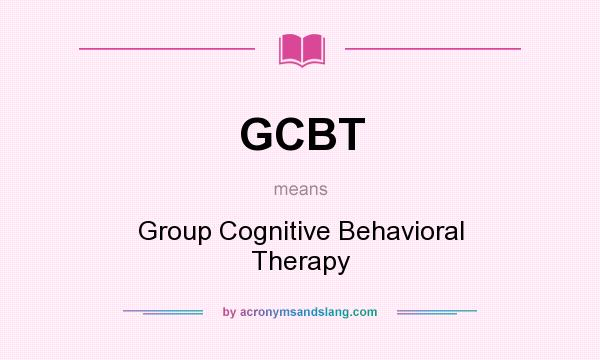 What does GCBT mean? It stands for Group Cognitive Behavioral Therapy