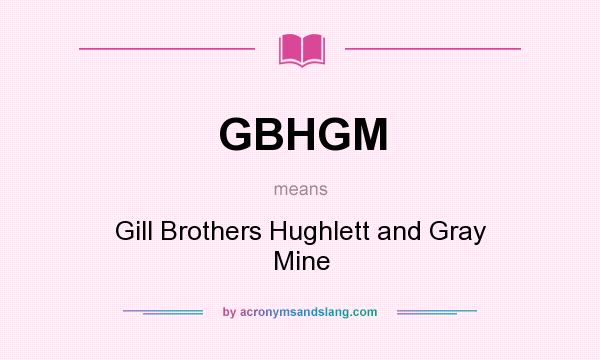 What does GBHGM mean? It stands for Gill Brothers Hughlett and Gray Mine