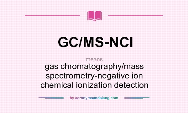 What does GC/MS-NCI mean? It stands for gas chromatography/mass spectrometry-negative ion chemical ionization detection