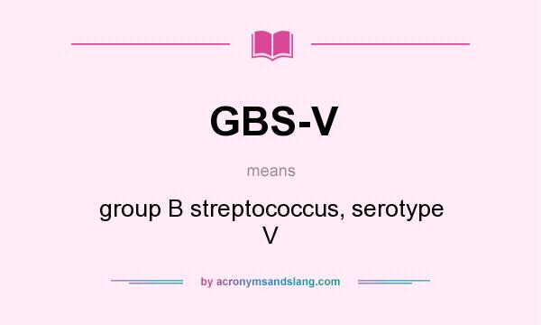 What does GBS-V mean? It stands for group B streptococcus, serotype V