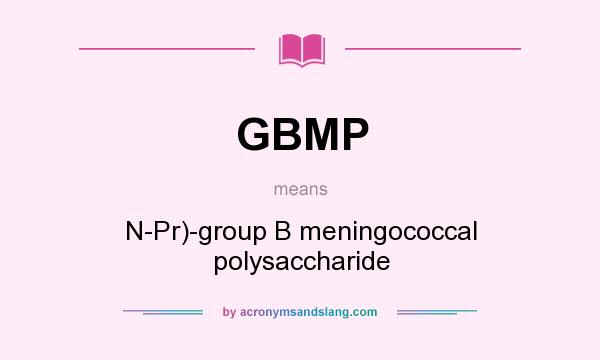 What does GBMP mean? It stands for N-Pr)-group B meningococcal polysaccharide
