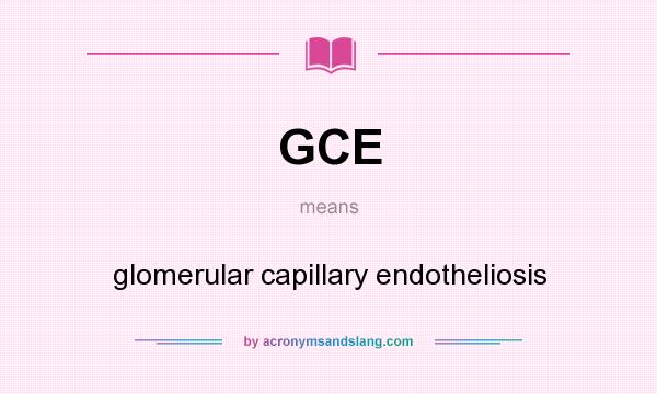 What does GCE mean? It stands for glomerular capillary endotheliosis