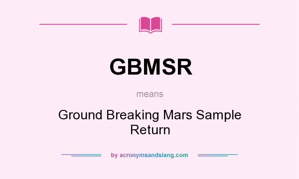 What does GBMSR mean? It stands for Ground Breaking Mars Sample Return