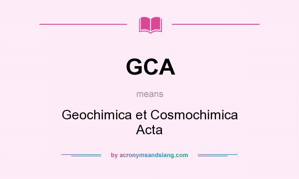 What does GCA mean? It stands for Geochimica et Cosmochimica Acta